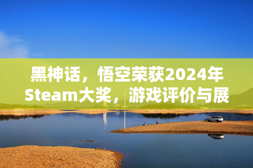 黑神话，悟空荣获2024年Steam大奖，游戏评价与展望