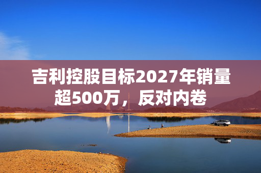 吉利控股目标2027年销量超500万，反对内卷