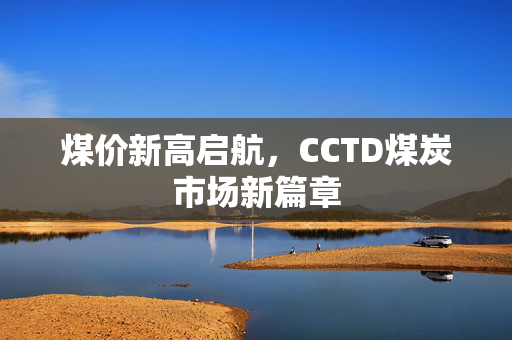 煤价新高启航，CCTD煤炭市场新篇章