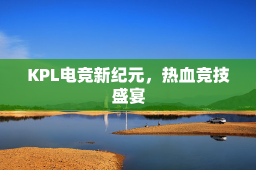 KPL电竞新纪元，热血竞技盛宴