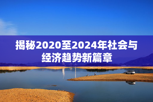 揭秘2020至2024年社会与经济趋势新篇章