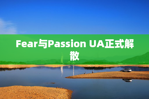 Fear与Passion UA正式解散