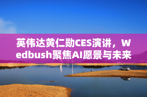 英伟达黄仁勋CES演讲，Wedbush聚焦AI愿景与未来