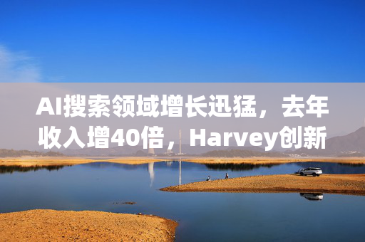 AI搜索领域增长迅猛，去年收入增40倍，Harvey创新步伐加快