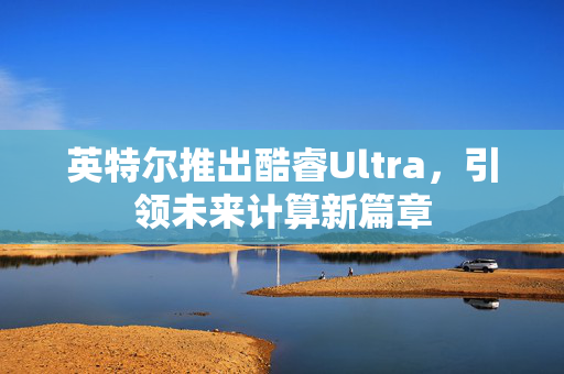 英特尔推出酷睿Ultra，引领未来计算新篇章