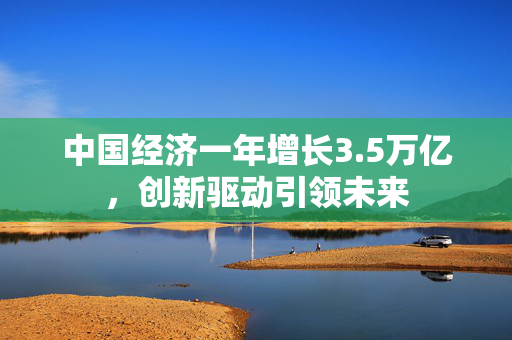 中国经济一年增长3.5万亿，创新驱动引领未来