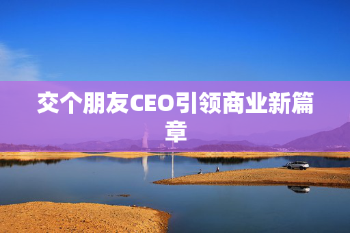 交个朋友CEO引领商业新篇章