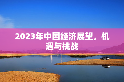 2023年中国经济展望，机遇与挑战