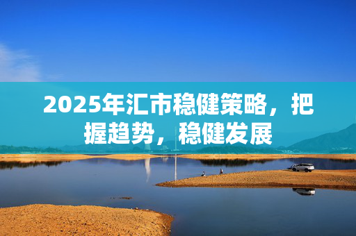 2025年汇市稳健策略，把握趋势，稳健发展