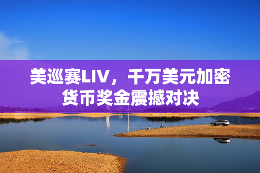 美巡赛LIV，千万美元加密货币奖金震撼对决