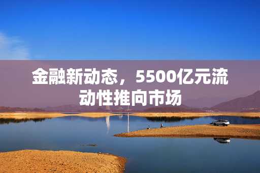 金融新动态，5500亿元流动性推向市场