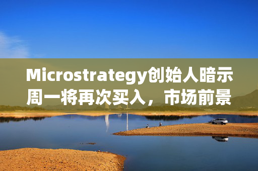 Microstrategy创始人暗示周一将再次买入，市场前景看好