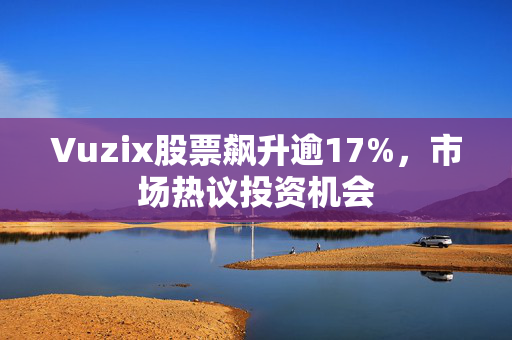 Vuzix股票飙升逾17%，市场热议投资机会