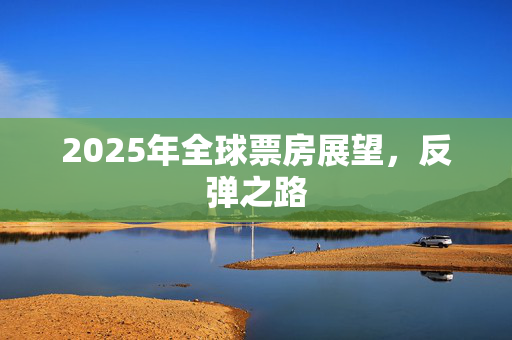 2025年全球票房展望，反弹之路