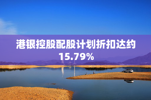 港银控股配股计划折扣达约15.79%