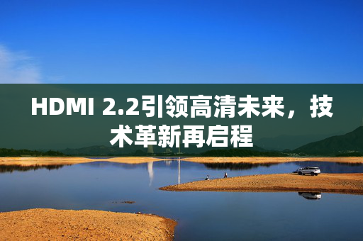 HDMI 2.2引领高清未来，技术革新再启程