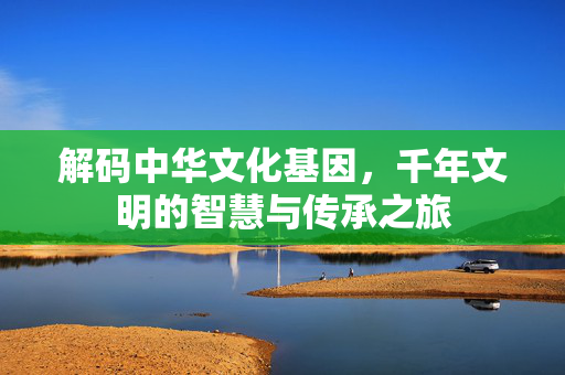 解码中华文化基因，千年文明的智慧与传承之旅