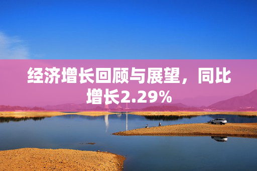 经济增长回顾与展望，同比增长2.29%