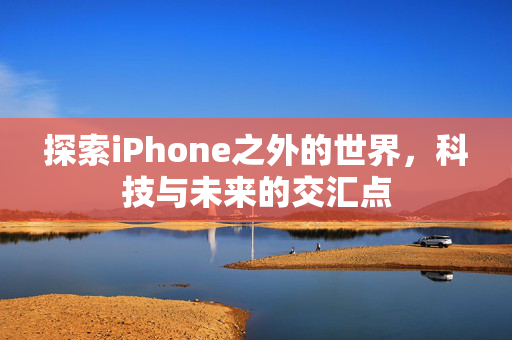 探索iPhone之外的世界，科技与未来的交汇点