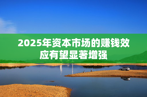 2025年资本市场的赚钱效应有望显著增强