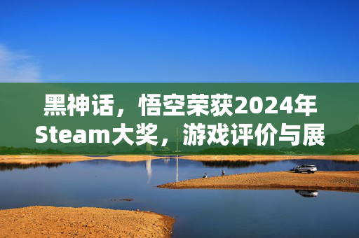 黑神话，悟空荣获2024年Steam大奖，游戏评价与展望