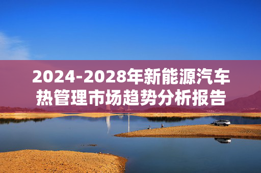 2024-2028年新能源汽车热管理市场趋势分析报告