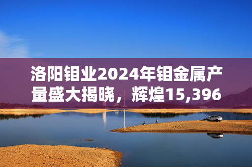 洛阳钼业2024年钼金属产量盛大揭晓，辉煌15,396吨产量