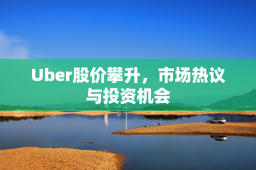 Uber股价攀升，市场热议与投资机会