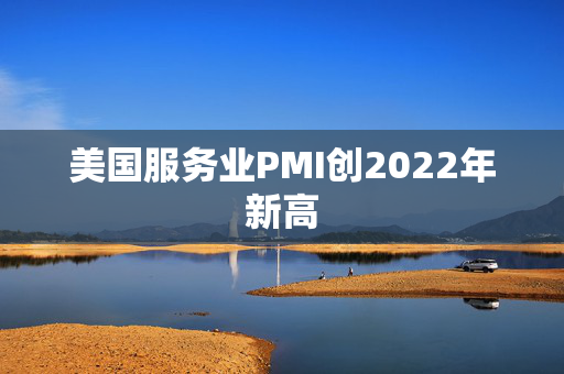 美国服务业PMI创2022年新高