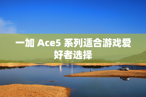 一加 Ace5 系列适合游戏爱好者选择