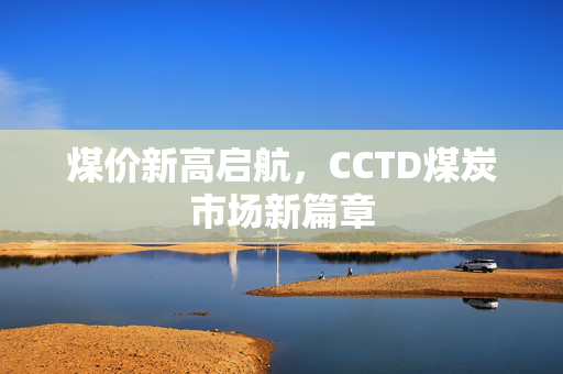 煤价新高启航，CCTD煤炭市场新篇章