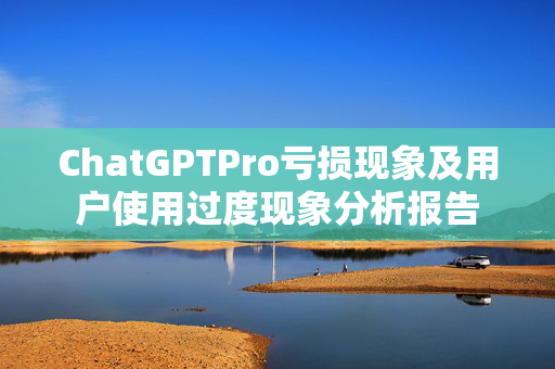 ChatGPTPro亏损现象及用户使用过度现象分析报告