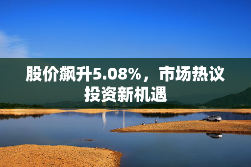 股价飙升5.08%，市场热议投资新机遇