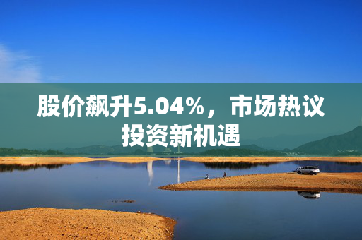 股价飙升5.04%，市场热议投资新机遇