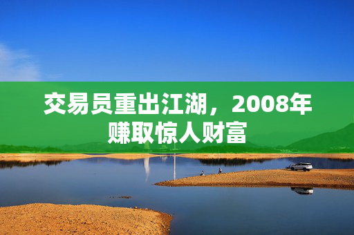 交易员重出江湖，2008年赚取惊人财富