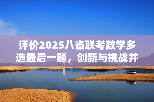 评价2025八省联考数学多选最后一题，创新与挑战并存