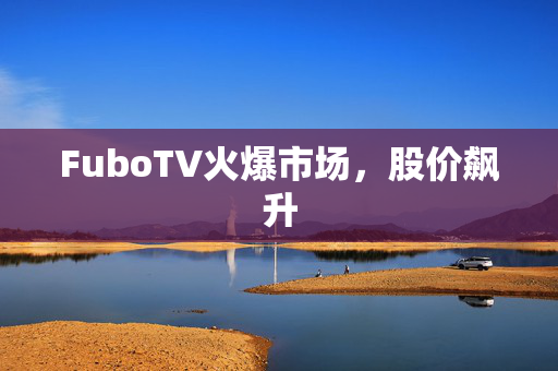 FuboTV火爆市场，股价飙升