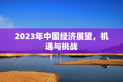 2023年中国经济展望，机遇与挑战