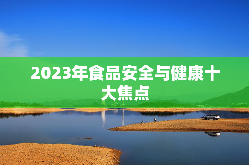 2023年食品安全与健康十大焦点