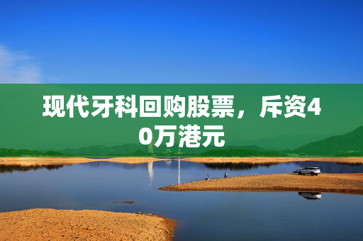 现代牙科回购股票，斥资40万港元