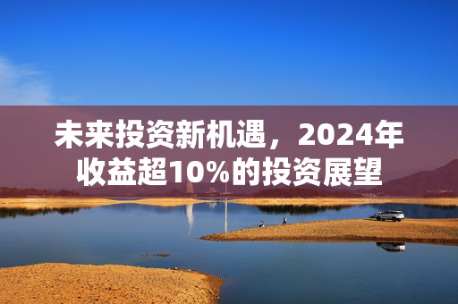 未来投资新机遇，2024年收益超10%的投资展望