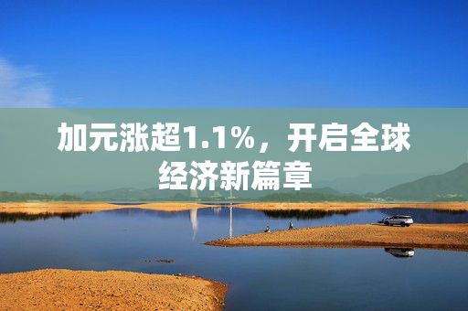 加元涨超1.1%，开启全球经济新篇章