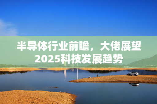 半导体行业前瞻，大佬展望2025科技发展趋势