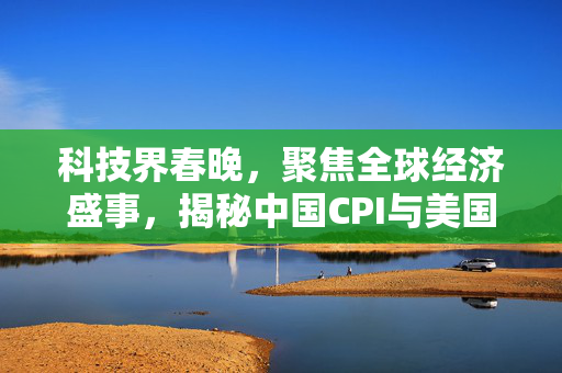 科技界春晚，聚焦全球经济盛事，揭秘中国CPI与美国非农、美联储会议纪要