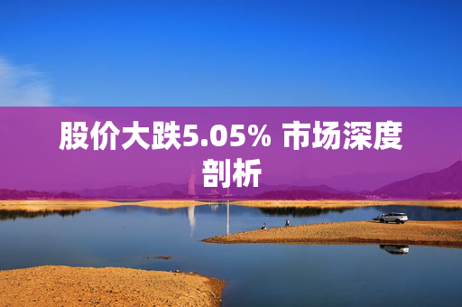 股价大跌5.05% 市场深度剖析