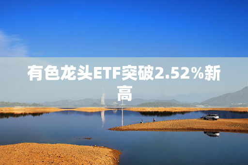 有色龙头ETF突破2.52%新高