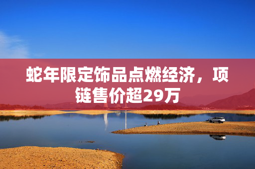 蛇年限定饰品点燃经济，项链售价超29万