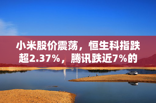 小米股价震荡，恒生科指跌超2.37%，腾讯跌近7%的市场观察