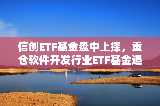 信创ETF基金盘中上探，重仓软件开发行业ETF基金追踪