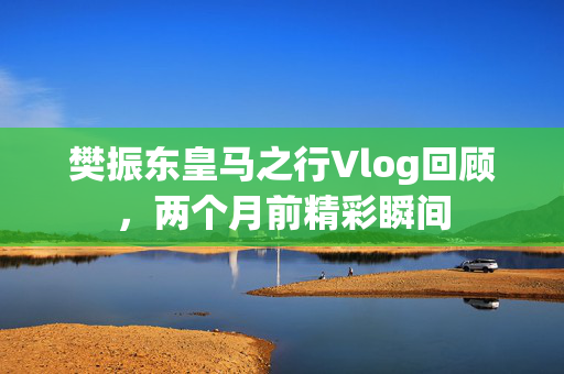 樊振东皇马之行Vlog回顾，两个月前精彩瞬间